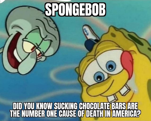SPONGEBOB DID YOU KNOW SUCKING CHOCOLATE BARS ARE THE NUMBER ONE GAUSE
