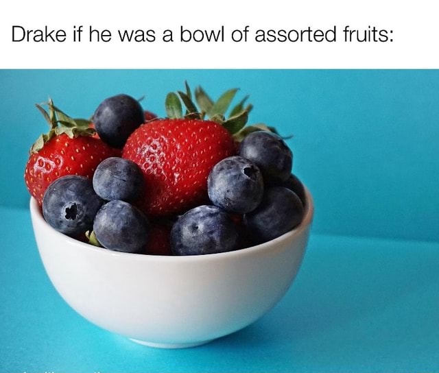 Drake if he was a bowl of assorted fruits iFunny