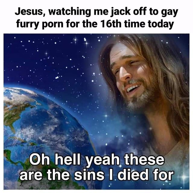 Jesus, watching me jack off to gay furry porn for the 16th time today ...