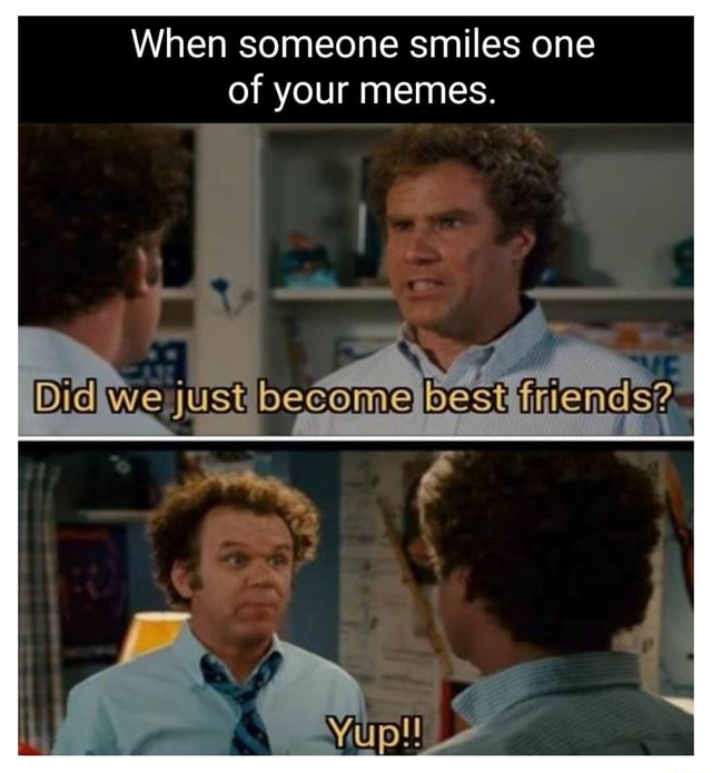 When someone smiles one of your memes. We just becem best friends? - iFunny