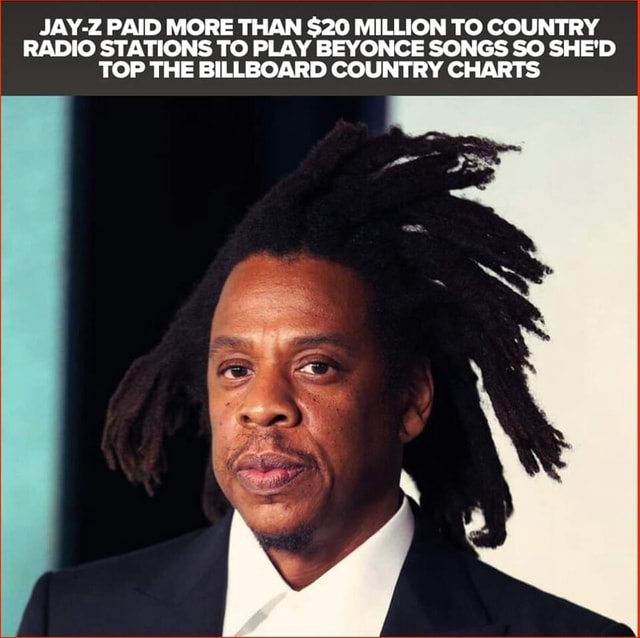 JAY-Z PAID MORE THAN $20 MILLION TO COUNTRY RADIO STATIONS TO PLAY BEYONCE SONGS SO SHE'D TOP THE BILLBOARD COUNTRY CHARTS - iFunny