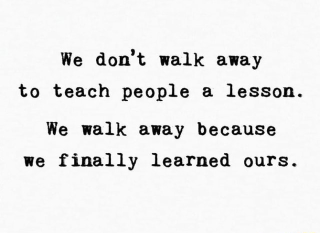 We don't walk away to teach people a lesson. We walk away because we ...