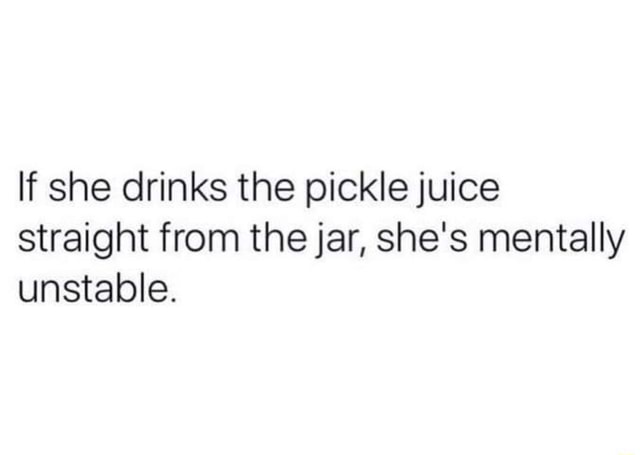 If she drinks the pickle juice straight from the jar, she's mentally ...