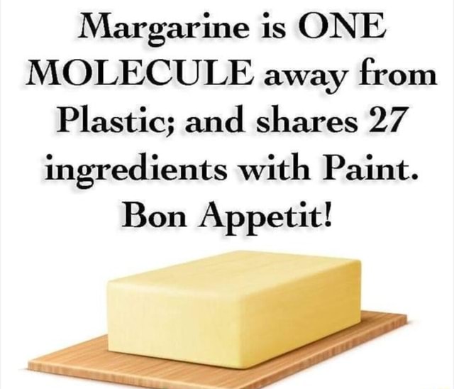 Margarine is ONE MOLECULE away from Plastic; and shares 27 ingredients
