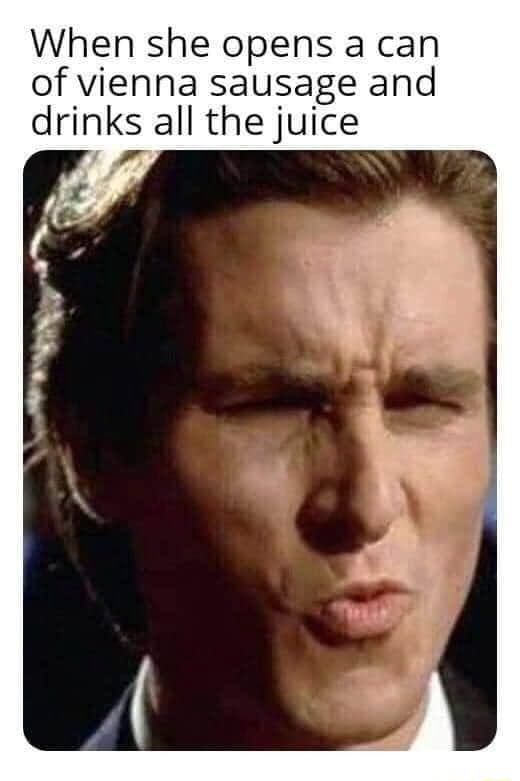 When she opens a can of vienna sausage and drinks all the juice iFunny