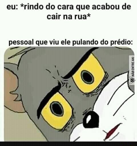 Eu: *rindo do cara que acabou de cair na rua* pessoal que viu ele ...