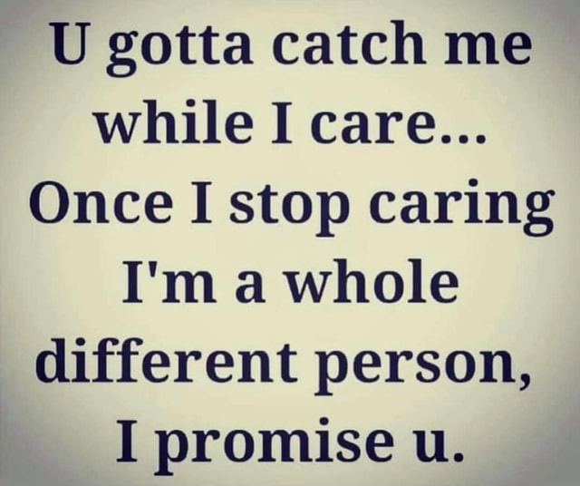 U Gotta Catch Me While I Care... Once I Stop Caring I'M A Whole Different  Person, I Promise U. - America'S Best Pics And Videos