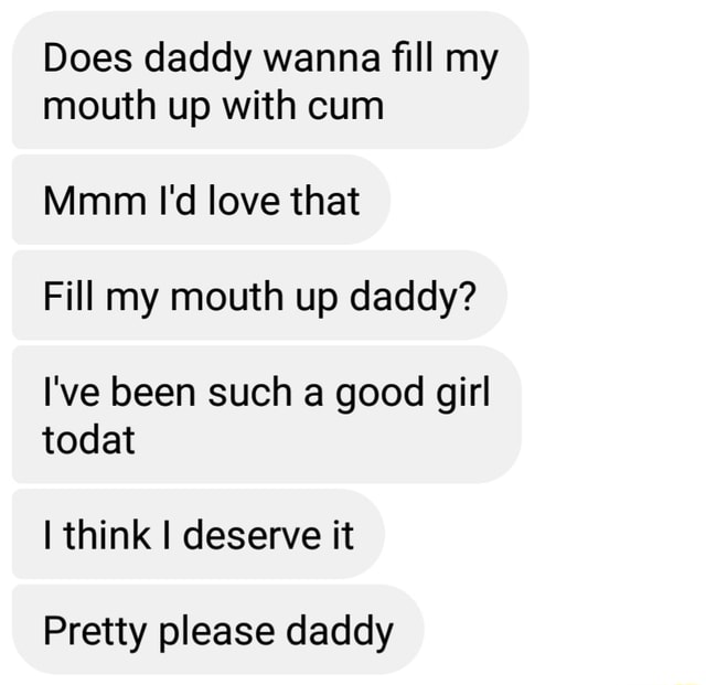 Does Daddy Wanna ﬁll My Mouth Up With Cum Mmm I D Love That Fill My Mouth Up Daddy I Ve Been