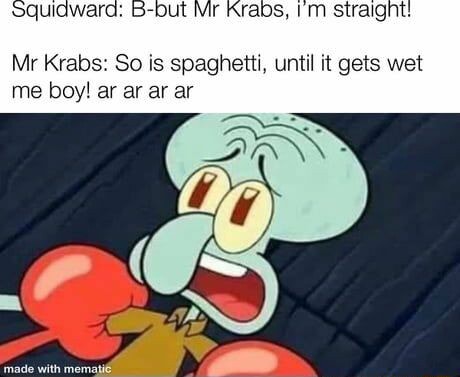 R Krads, straignt! Mr Krabs: So is spaghetti, until it gets wet me boy ...