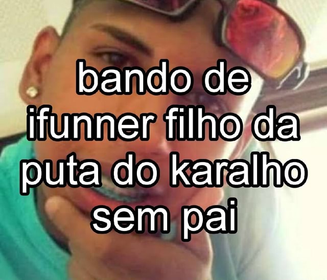 Bando Dey Ifunner Filho Da Puta Do Karalho Sem Pai Ifunny Brazil 5975