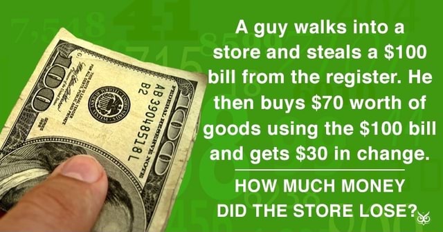 A guy walks into a store and steals a $100 bill from the register. He ...