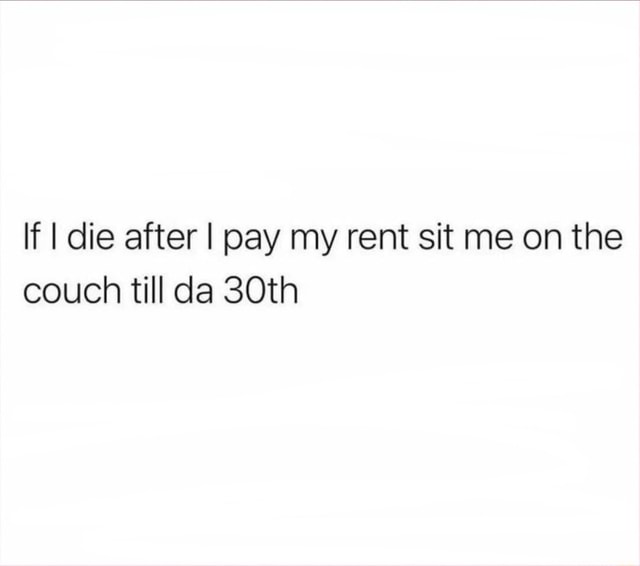 If I die after I pay my rent sit me on the couch till da 30th - iFunny