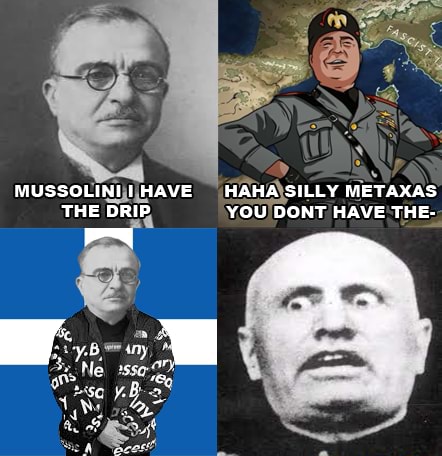 MUSSOLINI HAVE HAHA SILLY METAXAS THE DRIP YOU DONT HAVE THE- - )