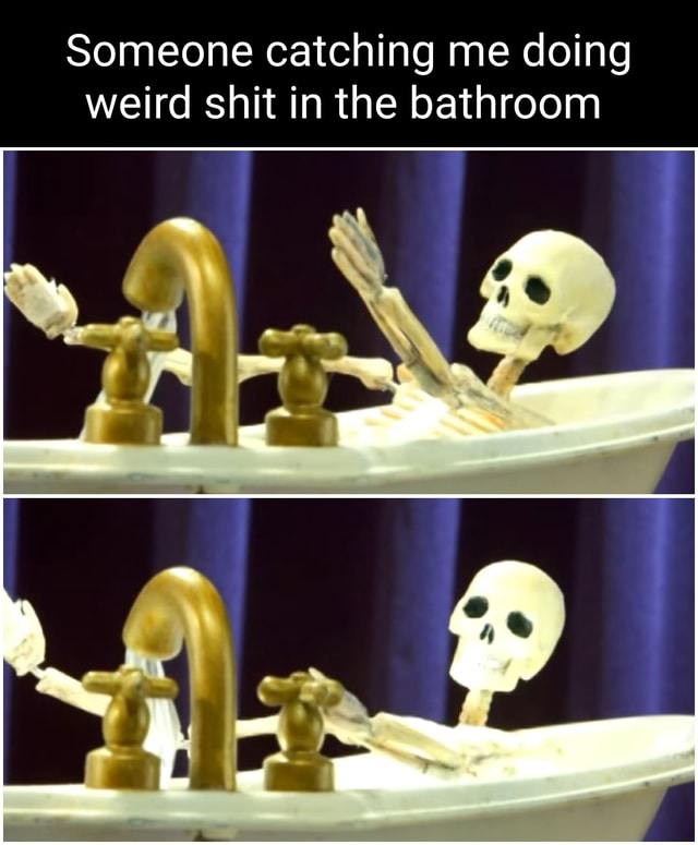 Someone catching me doing weird shit in the bathroom GO - iFunny