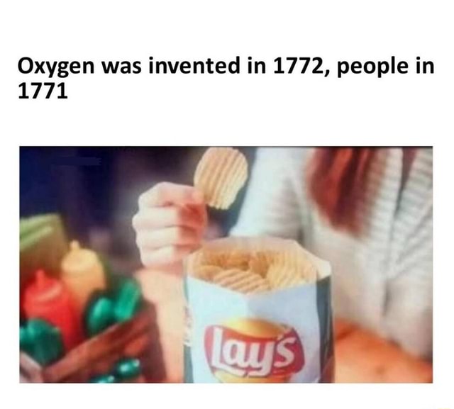 Oxygen was invented in 1772, people in 1771 iFunny