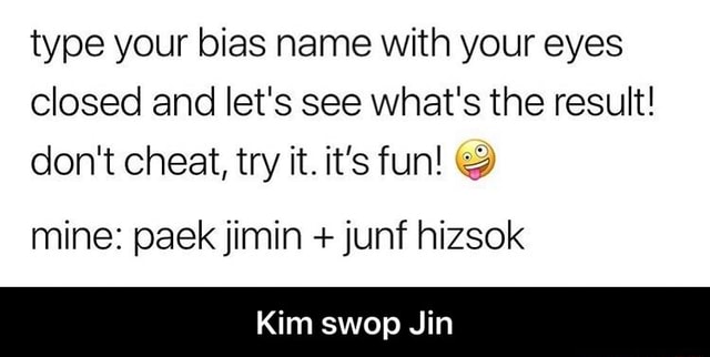 Type Your Bias Name With Your Eyes Closed And Let S See What S The Result Don T Cheat Try It It S Fun Mine Paekjimin Junf Hizsok Kim Swop Jin