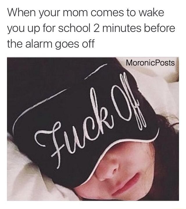 When your mom comes to wake you up for school 2 minutes before the