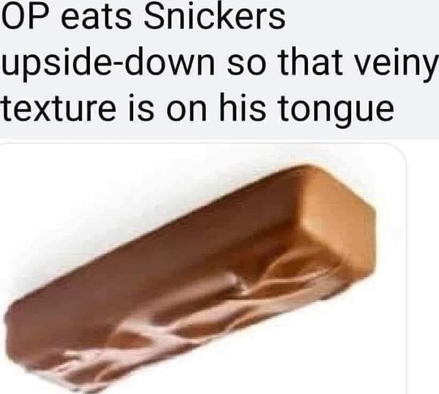 OP eats Snickers upside-down so that veiny texture is on his tongue ...