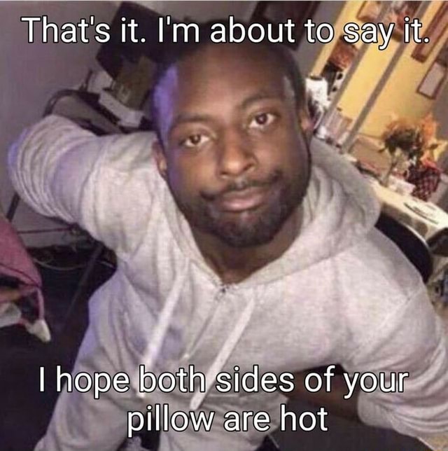 That's it. I'm about to say it. I hope both sides of your pillow are hot iFunny