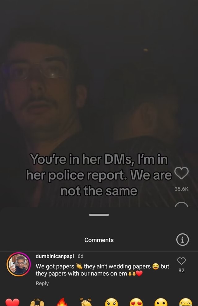 You're in her DMs, I'm in her police report. We are not the same