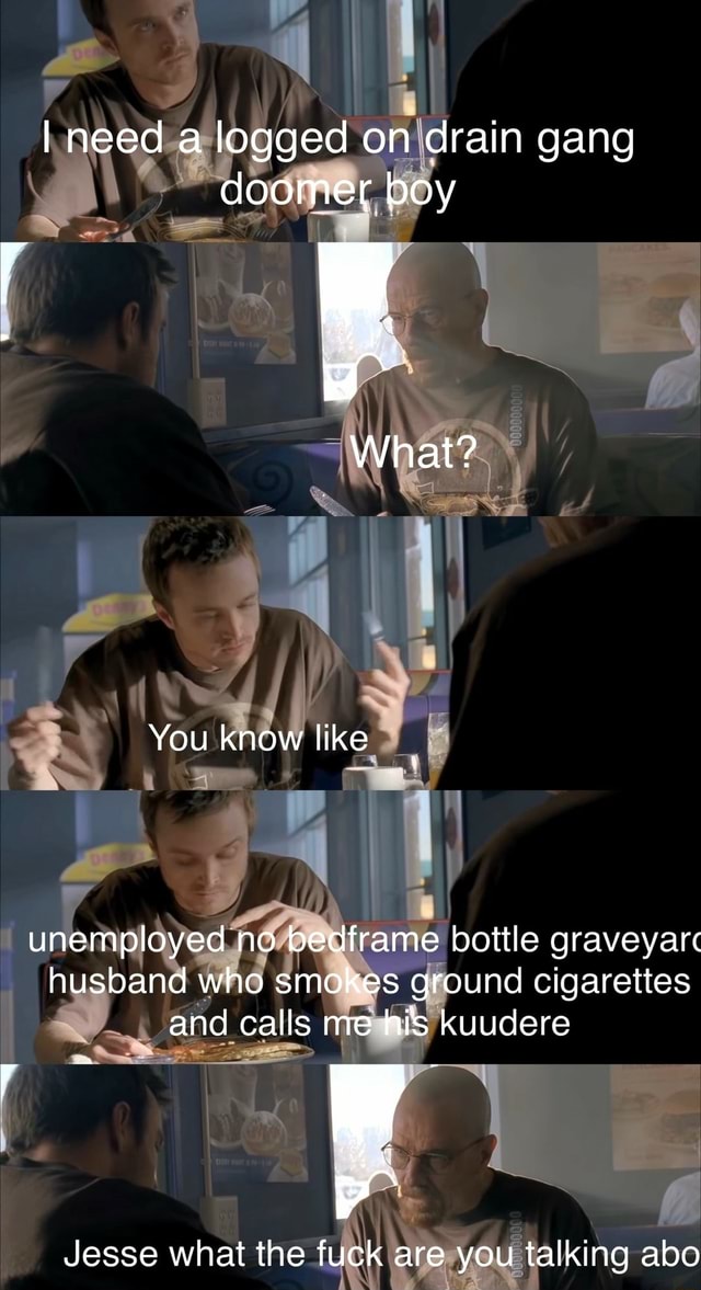 I need a logged on drain gang doomer boy What? You know like unemployed