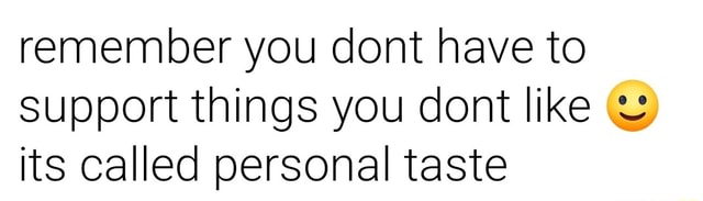 Remember you dont have to support things you dont like its called ...