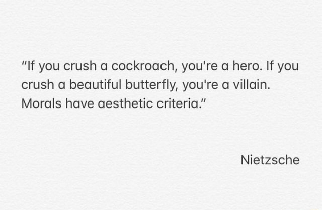 If you crush a cockroach, you're a hero. If you crush a beautiful  butterfly, you're a villain. Morals have aesthetic criteria." Nietzsche - )