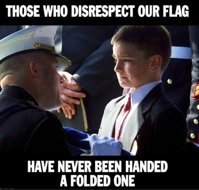 Those Who Disrespect Our Flag Have Never Been Handed A Folded One Ifunny