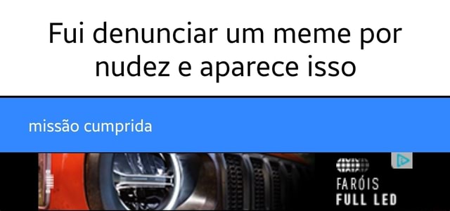 Fui denunciar um meme por nudez e aparece isso missão cumprida FARÓIS FULL LED iFunny