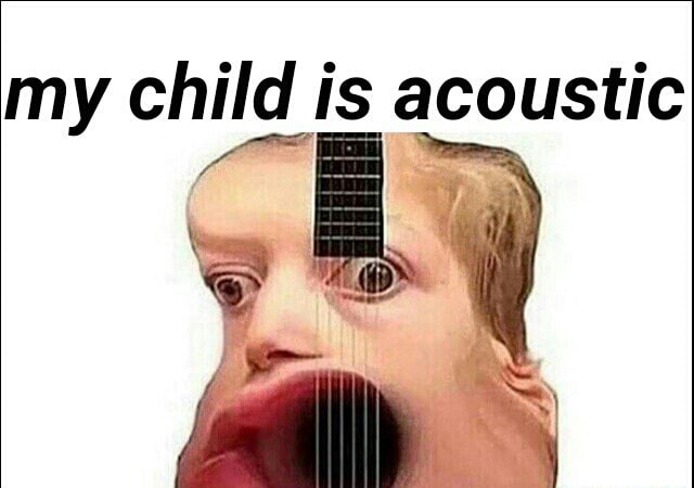 My child is acoustic - )