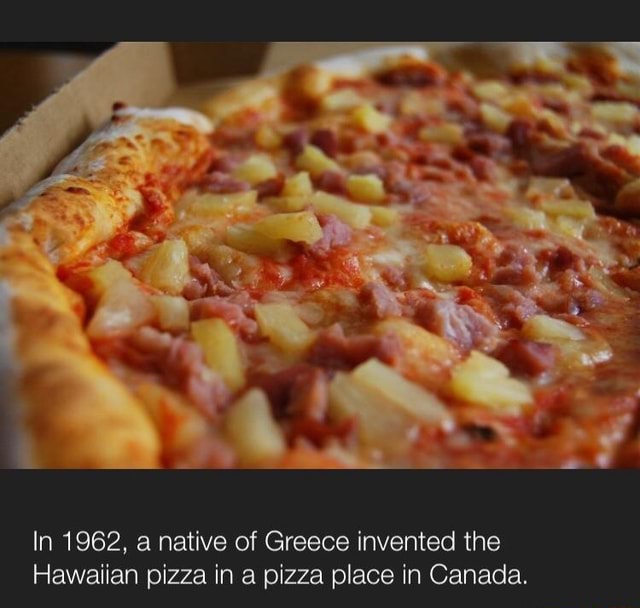 In 1962, a native of Greece invented the Hawaiian pizza in a pizza place in Canada. iFunny )