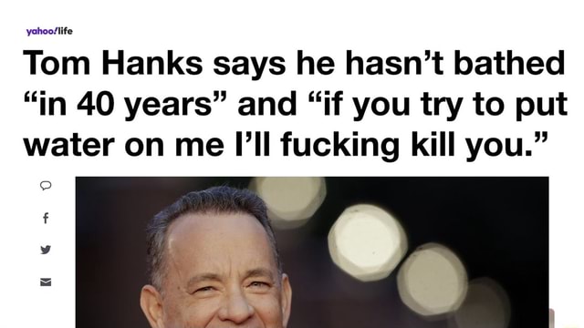 Tom Hanks Says He Hasn T Bathed In Years And If You Try To Put Water On Me Fucking Kill