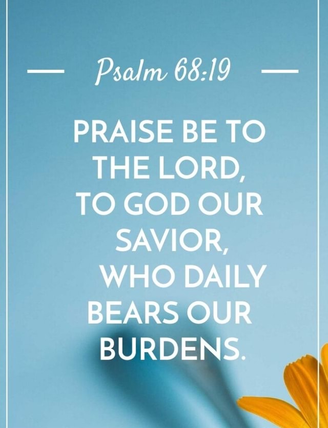 Psalm - PRAISE BE TO THE LORD, TO GOD OUR SAVIOR, WHO DAILY BEARS OUR ...