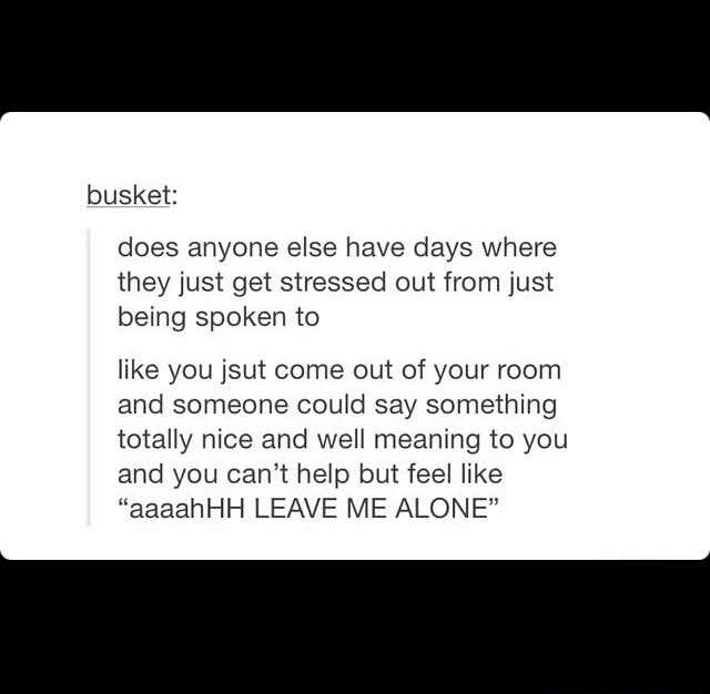 Does Anyone Else Have Days Where They Just Get Stressed Out From Just Being Spoken To Like You Jsut Come Out Of Your Room And Someone Could Say Something Totally Nice And