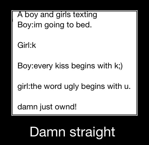 Oy And Girls Texting Boy Im Going To Bed Girl K Boy Every Kiss Begins With K Girl The Word Ugly Begins With U Damn Just Ownd Damn Straight Damn Straight Ifunny
