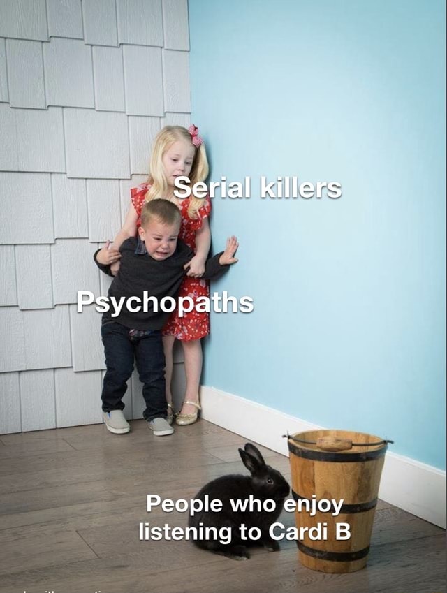 Serial Killers Psychopaths People Who Enjoy Listening To Cardi B - IFunny