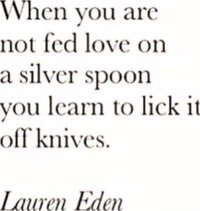 When you are not fed love on a silver spoon you learn to lick it off