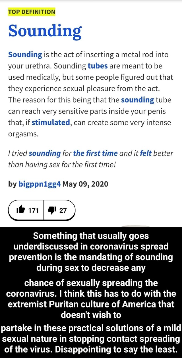 TOP DEFINITION Sounding Sounding is the act of inserting a metal rod into  your urethra. Sounding tubes are meant to be used medically, but some  people figured out that they experience sexual