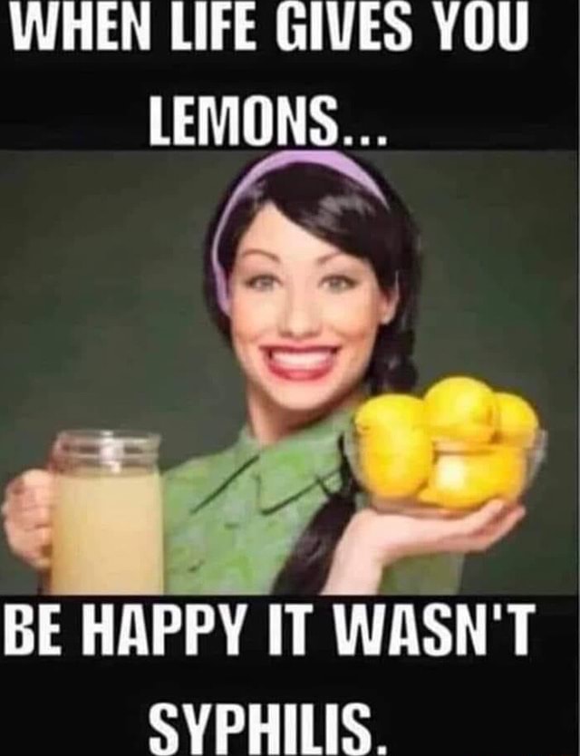 WHEN LIFE GIVES YOU LEMONS... BE HAPPY IT WASN'T SYPHILIS. iFunny