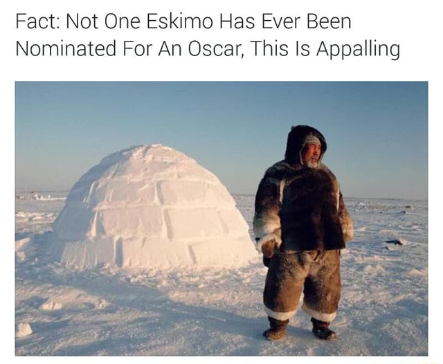 Fact Not One Eskimo Has Ever Been Nominated For An Oscar This Is