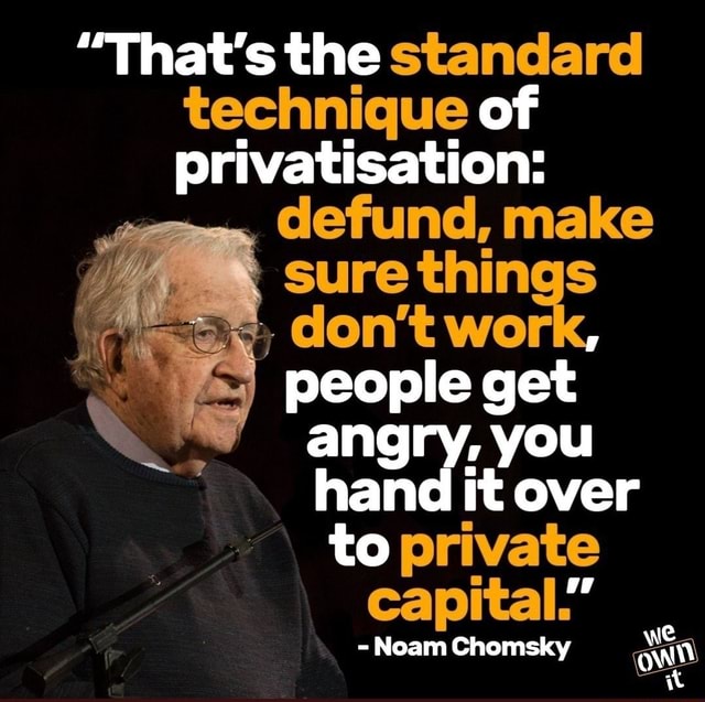 That's the standard technique of privatisation: defund, make sure things  people get angry, you hand it over to private capital." - Noam Chomsky -  iFunny
