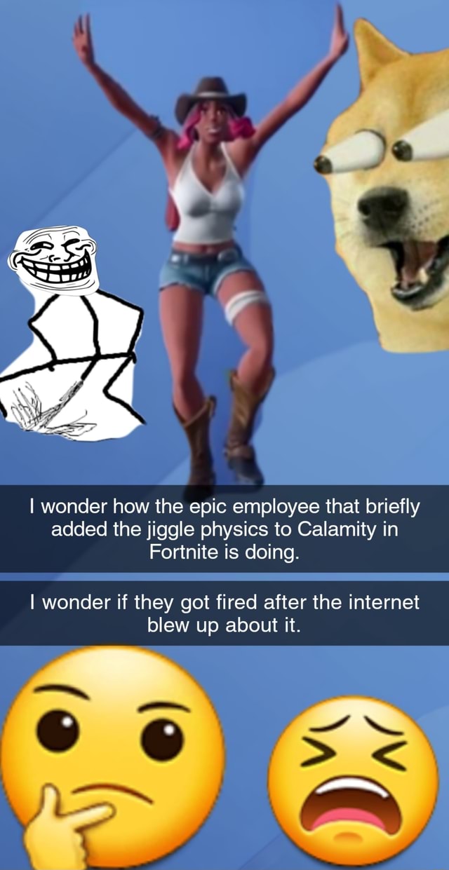 I wonder how the epic employee that briefly added the jiggle physics to  Calamity in Fortnite is doing. I wonder if they got fired after the  internet blew up about it. - iFunny