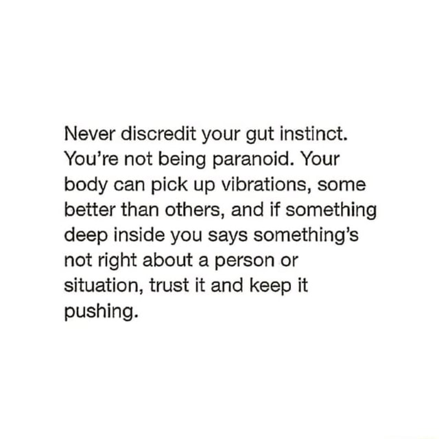 Never discredit your gut instinct. You're not being paranoid. Your body