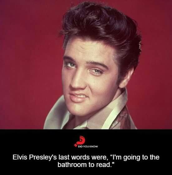 Elvis Presley's last words were, “I'm going to the bathroom to read.“ - )