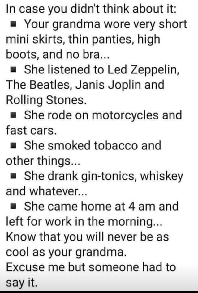 Your grandma wore very short mini skirts, thin panties, high boots, and no  bra –She listened to Led Zeppelin, The Beatles, Janis Joplin, and  Rolling Stones. –She rode on motorcycles and fast