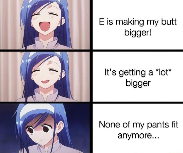 Its a real problem E is making my butt bigger! It's getting