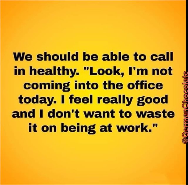 We should be able to call in healthy. "Look, I'm not coming into the