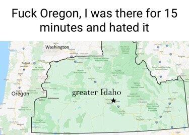Fuck Oregon, I was there for 15 minutes and hated it greater Idaho - iFunny