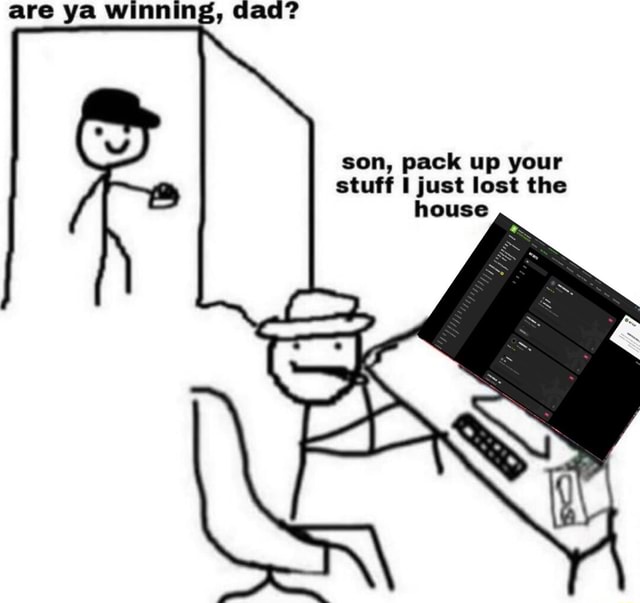 Are ya winning, dad? son, pack up your stuff I just lost the house - iFunny