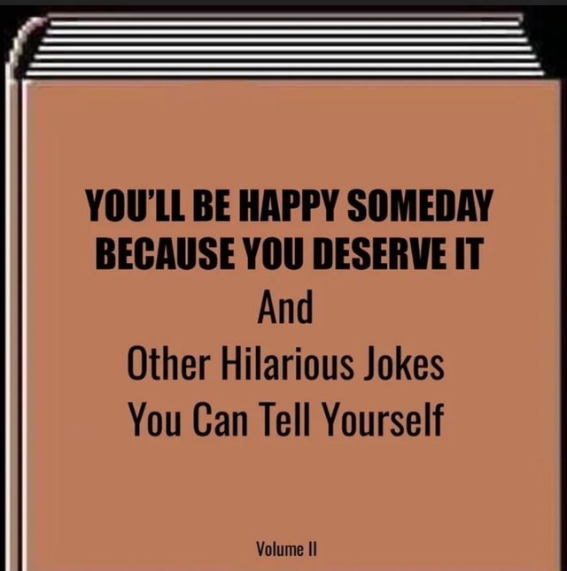 YOU'LL BE HAPPY SOMEDAY BECAUSE YOU DESERVE IT And Other Hilarious